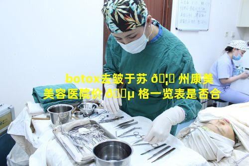 botox去皱于苏 🦋 州康美美容医院价 🌵 格一览表是否合理